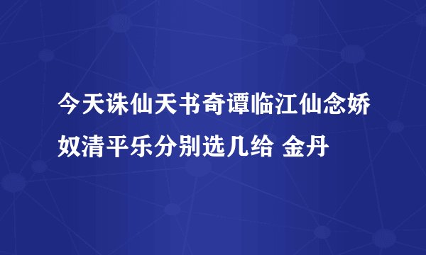 今天诛仙天书奇谭临江仙念娇奴清平乐分别选几给 金丹