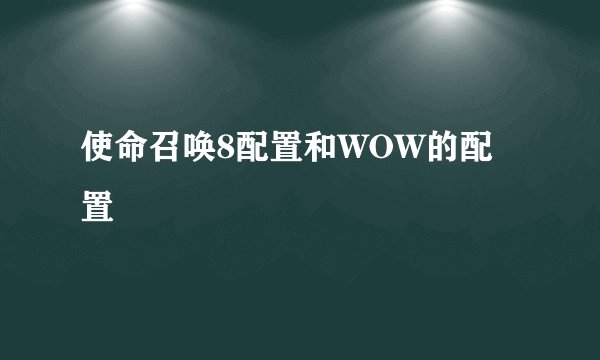 使命召唤8配置和WOW的配置