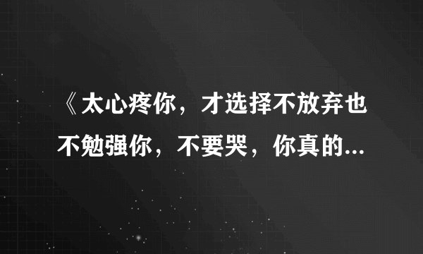 《太心疼你，才选择不放弃也不勉强你，不要哭，你真的很漂亮，》这是什么歌的歌词？
