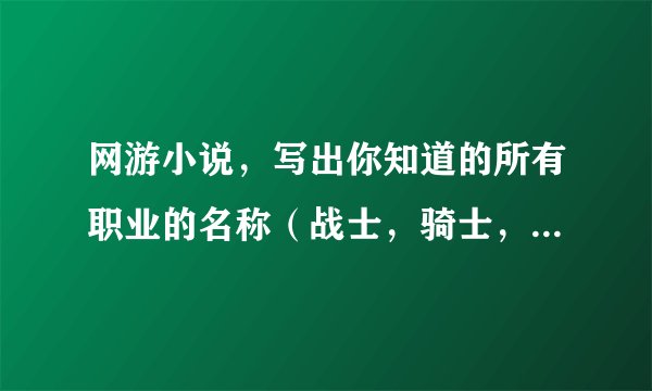 网游小说，写出你知道的所有职业的名称（战士，骑士，刺客，术士，猎手） 转职-要好的名字不要初级这类字眼