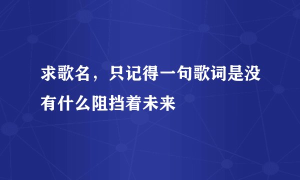 求歌名，只记得一句歌词是没有什么阻挡着未来