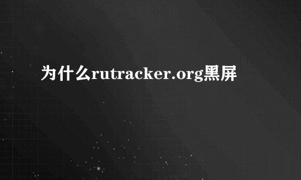 为什么rutracker.org黑屏