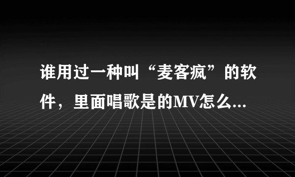 谁用过一种叫“麦客疯”的软件，里面唱歌是的MV怎么保存到自己的电脑上啊？