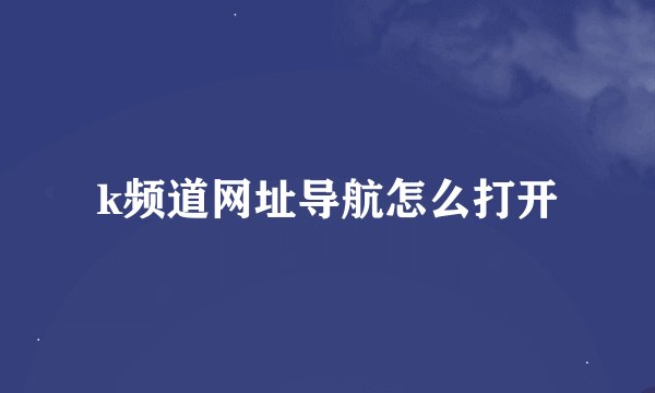 k频道网址导航怎么打开
