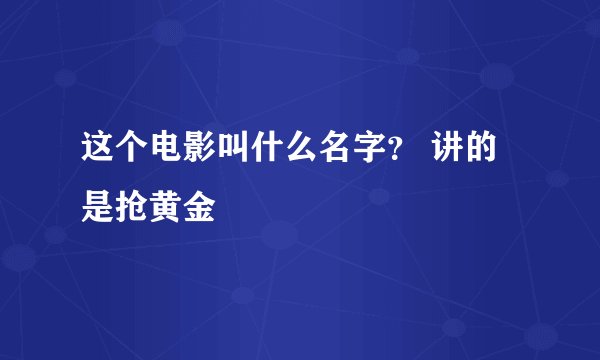 这个电影叫什么名字？ 讲的是抢黄金