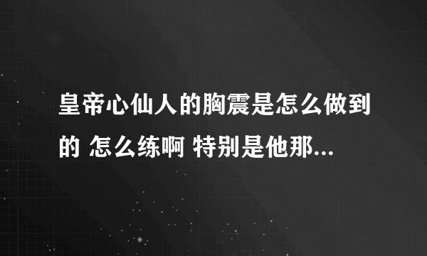皇帝心仙人的胸震是怎么做到的 怎么练啊 特别是他那个从胸到腰部 那么柔软 怎么搞的 练法说一下