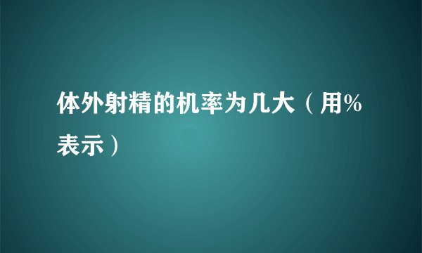 体外射精的机率为几大（用%表示）