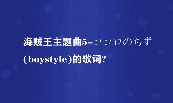 海贼王主题曲5-ココロのちず(boystyle)的歌词?