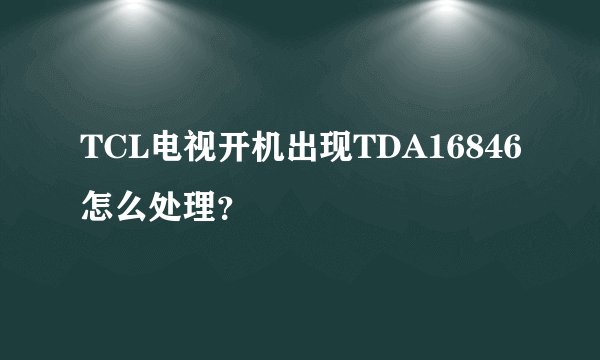 TCL电视开机出现TDA16846怎么处理？