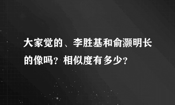 大家觉的、李胜基和俞灏明长的像吗？相似度有多少？