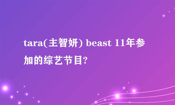 tara(主智妍) beast 11年参加的综艺节目?