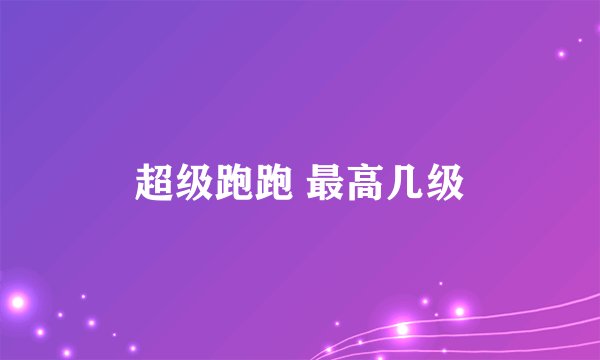 超级跑跑 最高几级
