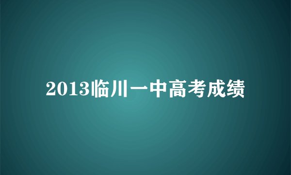 2013临川一中高考成绩