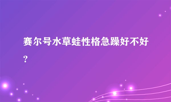 赛尔号水草蛙性格急躁好不好？
