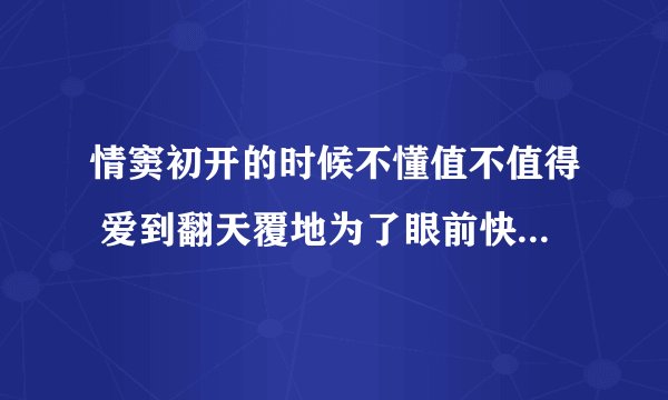 情窦初开的时候不懂值不值得 爱到翻天覆地为了眼前快乐是什么歌