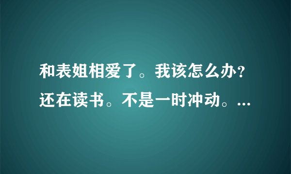 和表姐相爱了。我该怎么办？还在读书。不是一时冲动。认真考虑了。