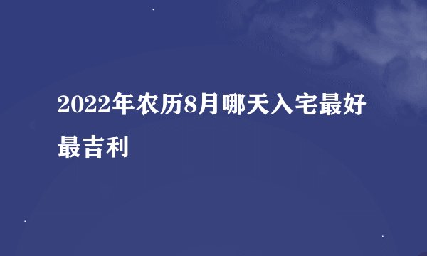 2022年农历8月哪天入宅最好最吉利