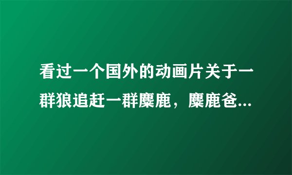 看过一个国外的动画片关于一群狼追赶一群麋鹿，麋鹿爸爸好像在圣诞麋鹿军团里。这个电影名字叫什么啊？