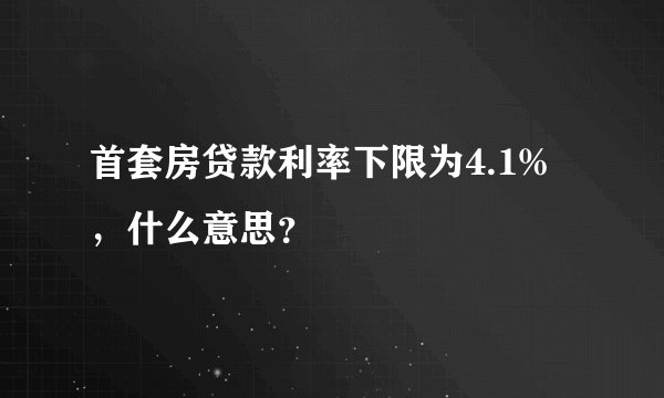 首套房贷款利率下限为4.1%，什么意思？