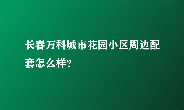 长春万科城市花园小区周边配套怎么样？