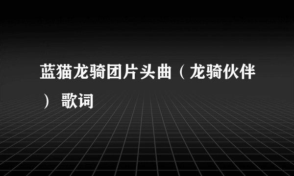 蓝猫龙骑团片头曲（龙骑伙伴） 歌词