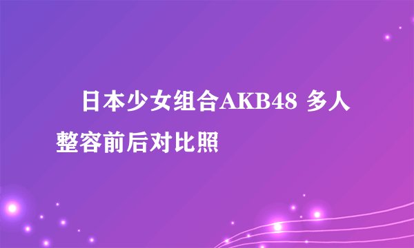 日本少女组合AKB48 多人整容前后对比照