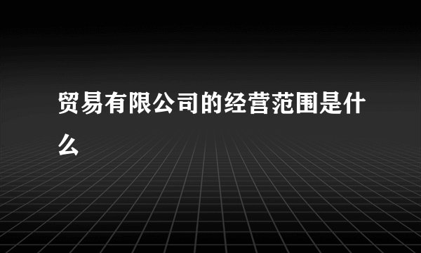 贸易有限公司的经营范围是什么