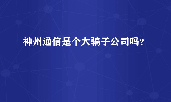 神州通信是个大骗子公司吗？