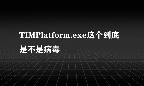 TIMPlatform.exe这个到底是不是病毒