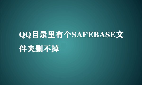 QQ目录里有个SAFEBASE文件夹删不掉