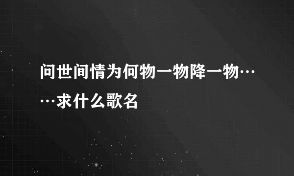 问世间情为何物一物降一物……求什么歌名