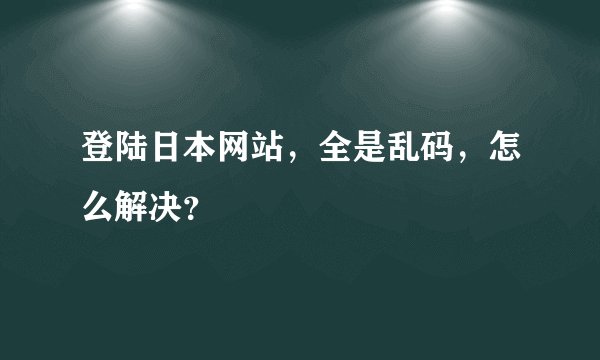 登陆日本网站，全是乱码，怎么解决？