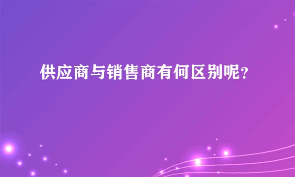 供应商与销售商有何区别呢？