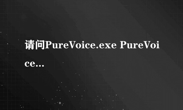 请问PureVoice.exe PureVoice.exe进程是什么 有什么用