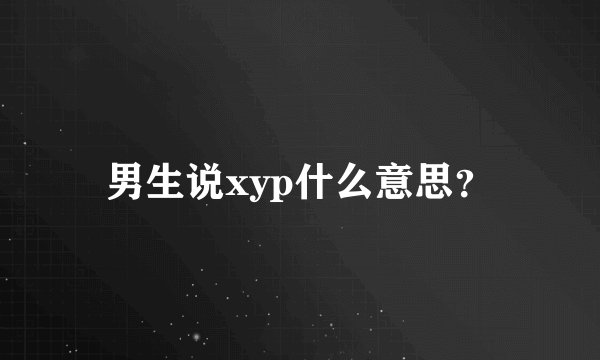 男生说xyp什么意思？