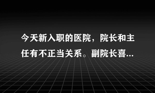 今天新入职的医院，院长和主任有不正当关系。副院长喜欢挑刺，离职的人都和她有关系，一个因为？
