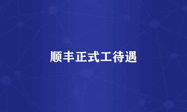 顺丰正式工待遇