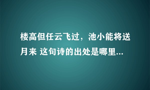 楼高但任云飞过，池小能将送月来 这句诗的出处是哪里，谁写的