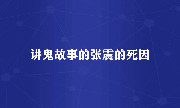 讲鬼故事的张震的死因