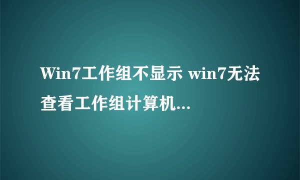 Win7工作组不显示 win7无法查看工作组计算机怎么解决