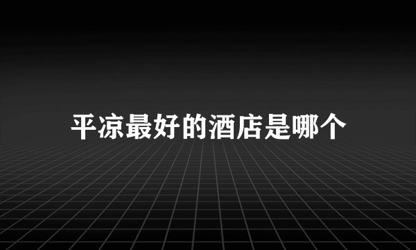 平凉最好的酒店是哪个