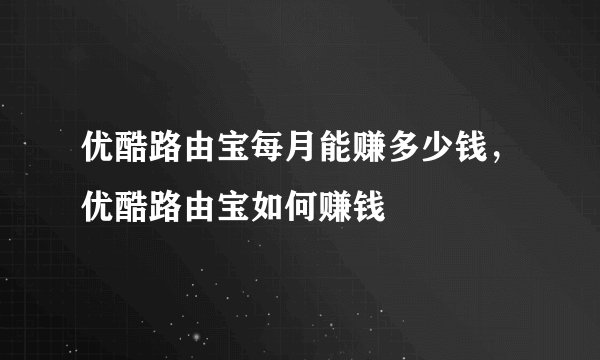 优酷路由宝每月能赚多少钱，优酷路由宝如何赚钱