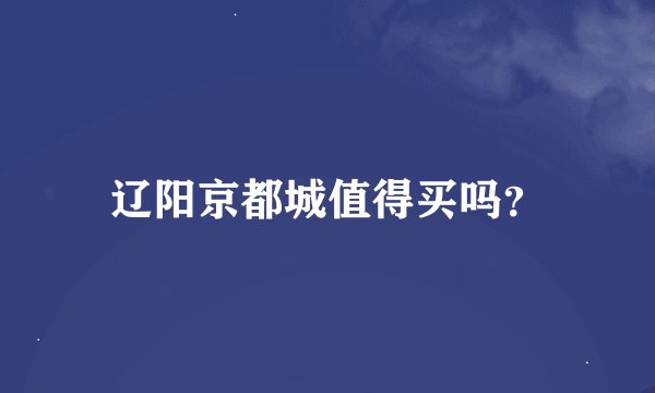 辽阳京都城值得买吗？