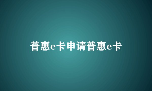 普惠e卡申请普惠e卡