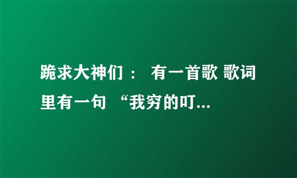 跪求大神们 ： 有一首歌 歌词里有一句 “我穷的叮当响 我还要什么脸 我不要脸啦 要脸没有用啦”