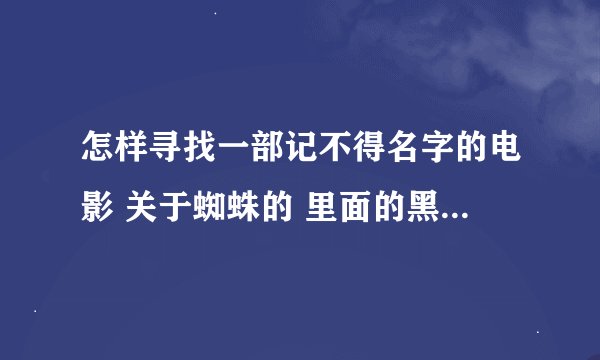 怎样寻找一部记不得名字的电影 关于蜘蛛的 里面的黑蜘蛛特别大