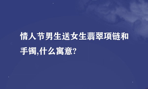 情人节男生送女生翡翠项链和手镯,什么寓意?