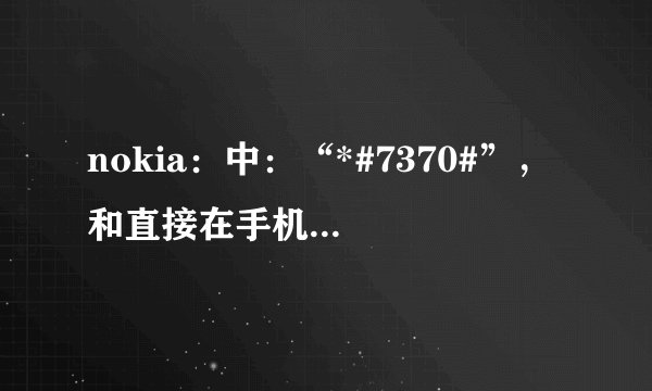 nokia：中：“*#7370#”， 和直接在手机里按。。恢复出厂设置。这 相同嘛。。