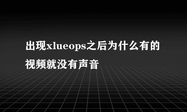 出现xlueops之后为什么有的视频就没有声音