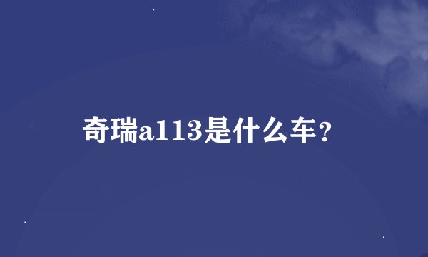 奇瑞a113是什么车？